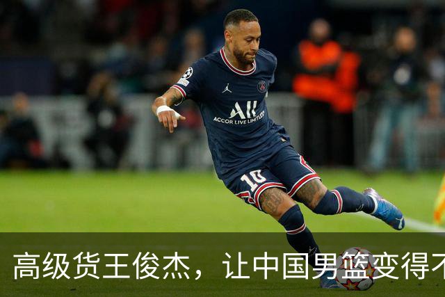 高级货王俊杰，让中国男篮变得不一样了！